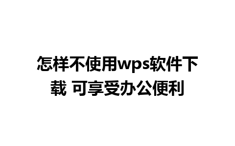 怎样不使用wps软件下载 可享受办公便利