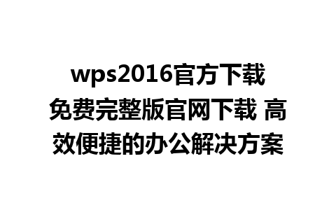 wps2016官方下载免费完整版官网下载 高效便捷的办公解决方案