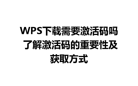 WPS下载需要激活码吗 了解激活码的重要性及获取方式