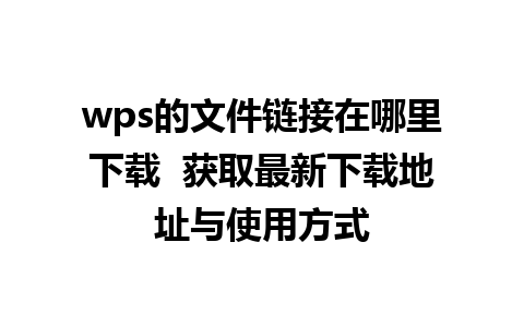 wps的文件链接在哪里下载  获取最新下载地址与使用方式