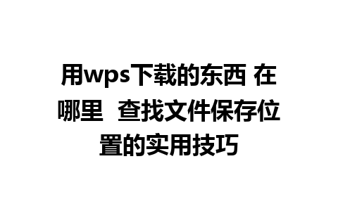 用wps下载的东西 在哪里  查找文件保存位置的实用技巧