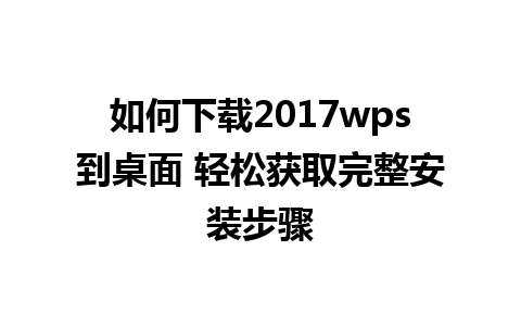 如何下载2017wps到桌面 轻松获取完整安装步骤