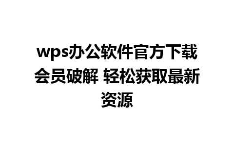 wps办公软件官方下载会员破解 轻松获取最新资源