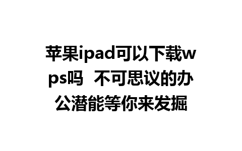 苹果ipad可以下载wps吗  不可思议的办公潜能等你来发掘