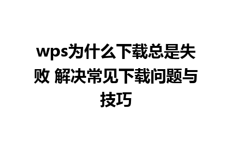 wps为什么下载总是失败 解决常见下载问题与技巧