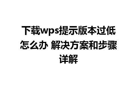 下载wps提示版本过低怎么办 解决方案和步骤详解