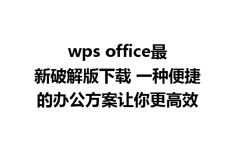 wps office最新破解版下载 一种便捷的办公方案让你更高效