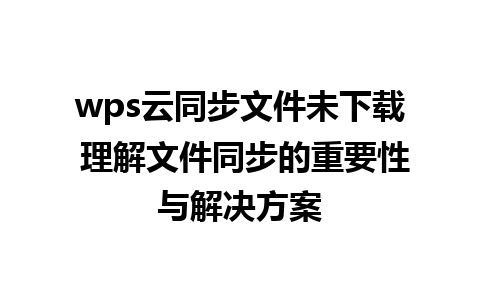 wps云同步文件未下载 理解文件同步的重要性与解决方案