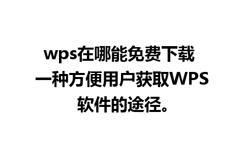 wps在哪能免费下载 一种方便用户获取WPS软件的途径。