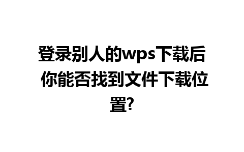 登录别人的wps下载后 你能否找到文件下载位置?