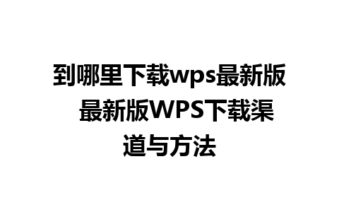 到哪里下载wps最新版  最新版WPS下载渠道与方法