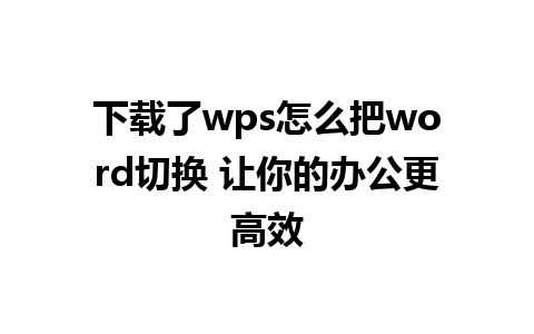 下载了wps怎么把word切换 让你的办公更高效