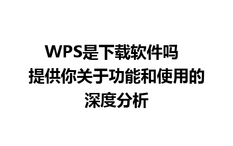 WPS是下载软件吗  提供你关于功能和使用的深度分析