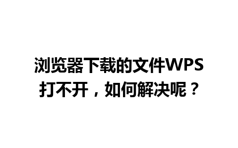 浏览器下载的文件WPS打不开，如何解决呢？