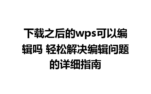 下载之后的wps可以编辑吗 轻松解决编辑问题的详细指南