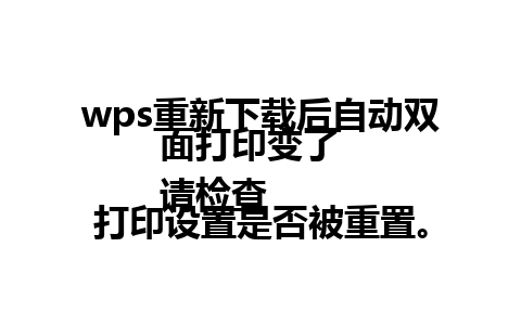 wps重新下载后自动双面打印变了  
请检查打印设置是否被重置。