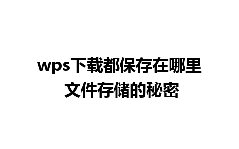 wps下载都保存在哪里 文件存储的秘密