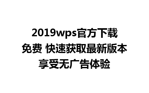 2019wps官方下载免费 快速获取最新版本享受无广告体验