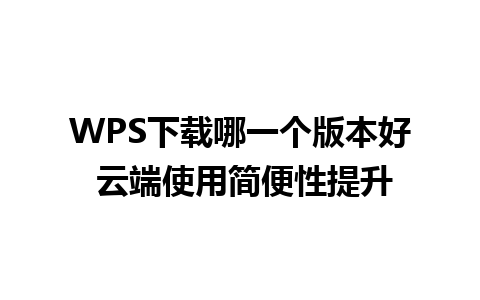 WPS下载哪一个版本好 云端使用简便性提升