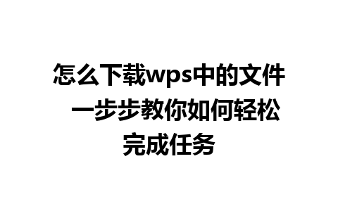 怎么下载wps中的文件  一步步教你如何轻松完成任务