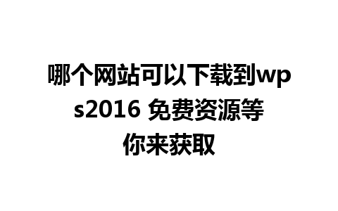 哪个网站可以下载到wps2016 免费资源等你来获取