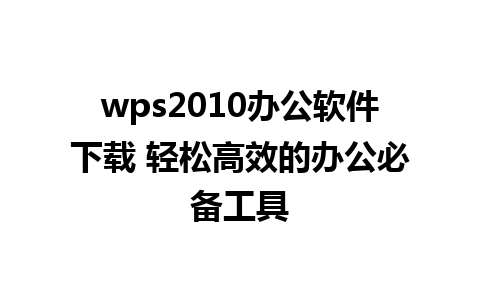 wps2010办公软件下载 轻松高效的办公必备工具