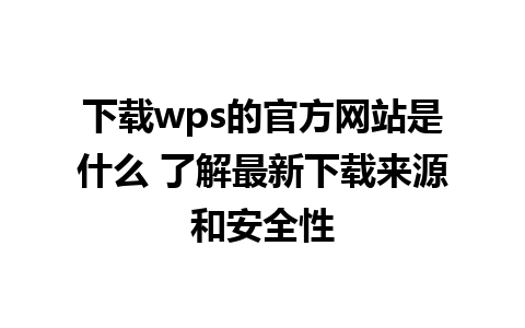 下载wps的官方网站是什么 了解最新下载来源和安全性