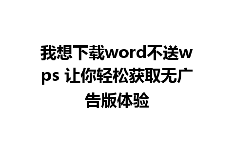 我想下载word不送wps 让你轻松获取无广告版体验