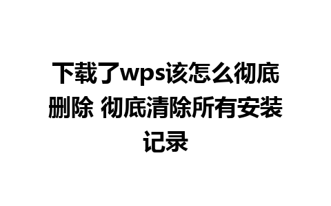 下载了wps该怎么彻底删除 彻底清除所有安装记录