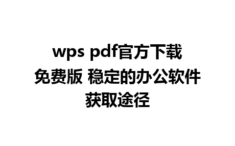 wps pdf官方下载免费版 稳定的办公软件获取途径