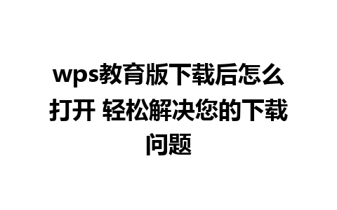 wps教育版下载后怎么打开 轻松解决您的下载问题