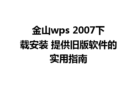 金山wps 2007下载安装 提供旧版软件的实用指南