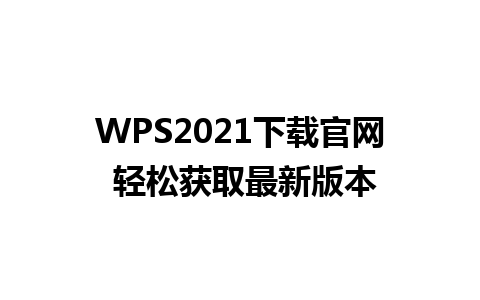 WPS2021下载官网 轻松获取最新版本