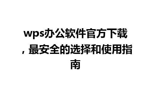 wps办公软件官方下载，最安全的选择和使用指南