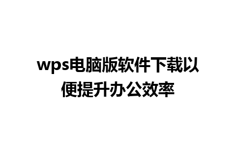 wps电脑版软件下载以便提升办公效率