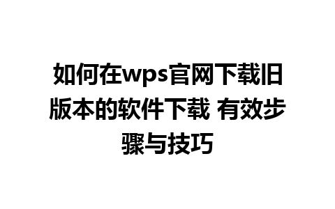 如何在wps官网下载旧版本的软件下载 有效步骤与技巧