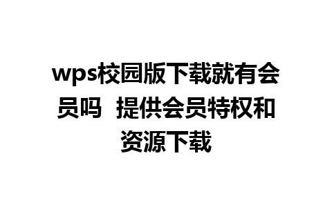 wps校园版下载就有会员吗  提供会员特权和资源下载