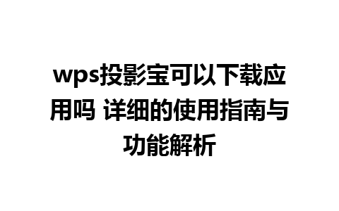 wps投影宝可以下载应用吗 详细的使用指南与功能解析