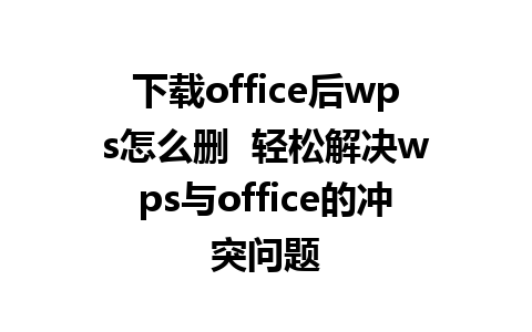 下载office后wps怎么删  轻松解决wps与office的冲突问题