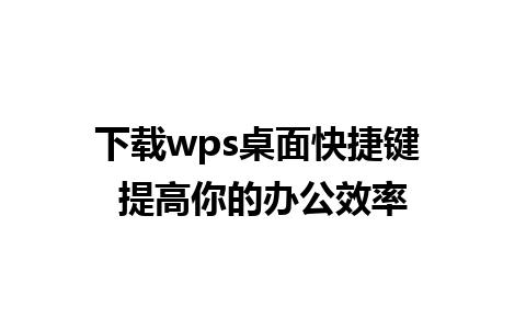 下载wps桌面快捷键 提高你的办公效率