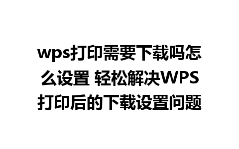 wps打印需要下载吗怎么设置 轻松解决WPS打印后的下载设置问题