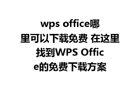 wps office哪里可以下载免费 在这里找到WPS Office的免费下载方案