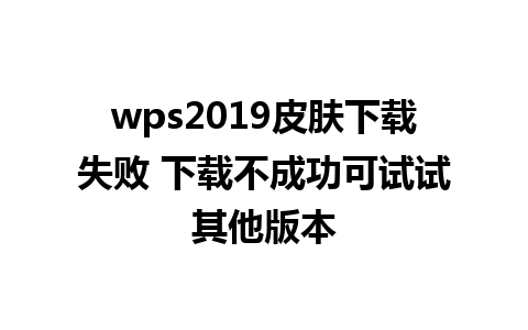 wps2019皮肤下载失败 下载不成功可试试其他版本