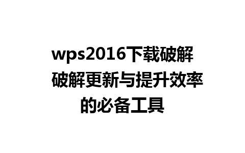 wps2016下载破解  破解更新与提升效率的必备工具