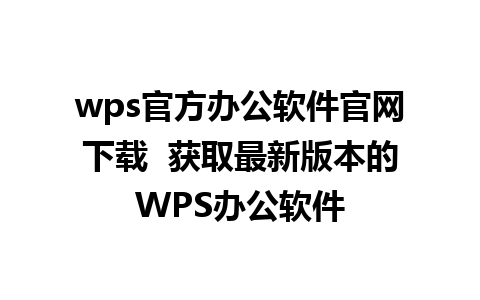 wps官方办公软件官网下载  获取最新版本的WPS办公软件