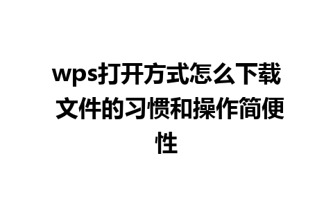 wps打开方式怎么下载 文件的习惯和操作简便性