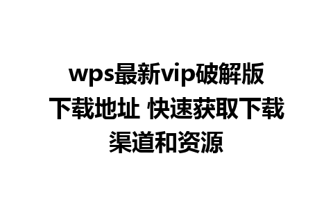 wps最新vip破解版下载地址 快速获取下载渠道和资源