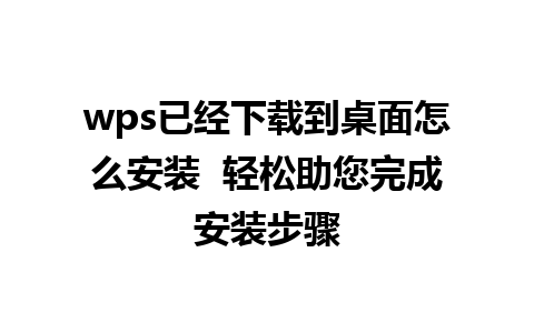 wps已经下载到桌面怎么安装  轻松助您完成安装步骤