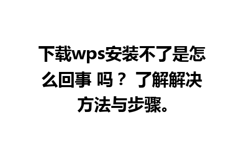 下载wps安装不了是怎么回事 吗？ 了解解决方法与步骤。