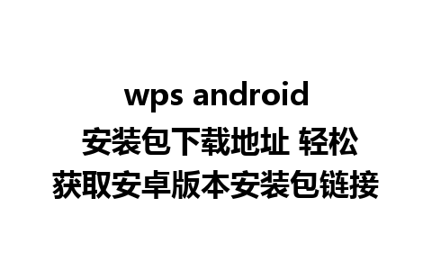 wps android 安装包下载地址 轻松获取安卓版本安装包链接